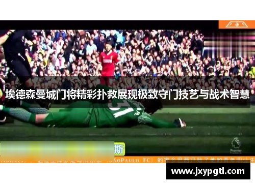埃德森曼城门将精彩扑救展现极致守门技艺与战术智慧