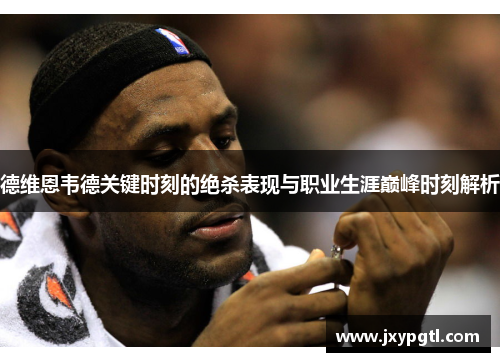 德维恩韦德关键时刻的绝杀表现与职业生涯巅峰时刻解析