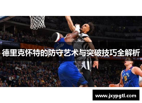 德里克怀特的防守艺术与突破技巧全解析