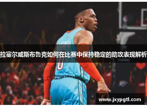 拉塞尔威斯布鲁克如何在比赛中保持稳定的助攻表现解析