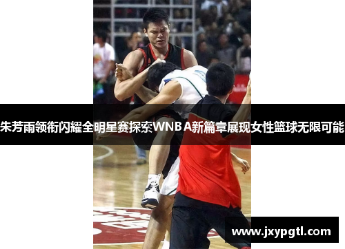 朱芳雨领衔闪耀全明星赛探索WNBA新篇章展现女性篮球无限可能