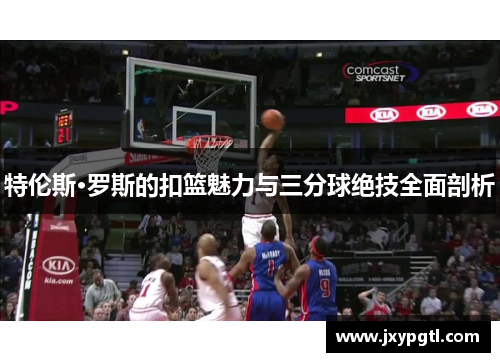 特伦斯·罗斯的扣篮魅力与三分球绝技全面剖析