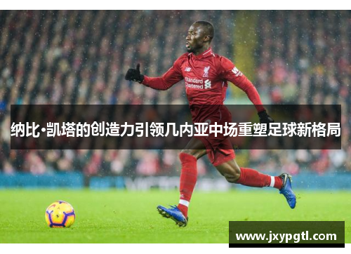 纳比·凯塔的创造力引领几内亚中场重塑足球新格局