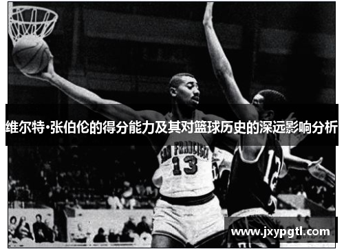 维尔特·张伯伦的得分能力及其对篮球历史的深远影响分析