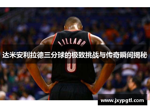 达米安利拉德三分球的极致挑战与传奇瞬间揭秘