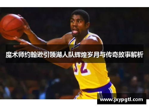 魔术师约翰逊引领湖人队辉煌岁月与传奇故事解析