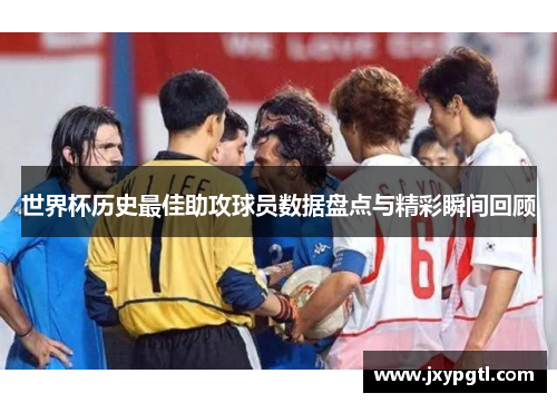 世界杯历史最佳助攻球员数据盘点与精彩瞬间回顾