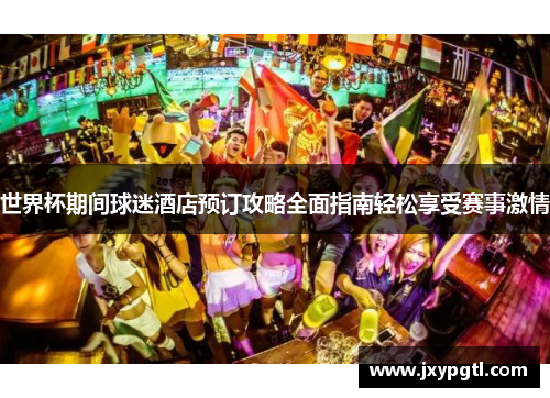 世界杯期间球迷酒店预订攻略全面指南轻松享受赛事激情