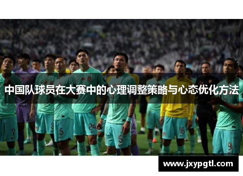 中国队球员在大赛中的心理调整策略与心态优化方法