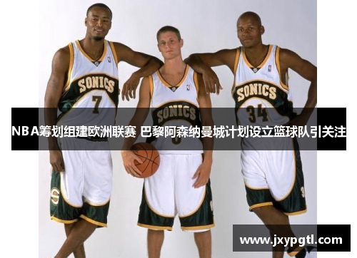 NBA筹划组建欧洲联赛 巴黎阿森纳曼城计划设立篮球队引关注
