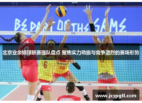 北京业余排球联赛强队盘点 聚焦实力劲旅与竞争激烈的赛场形势