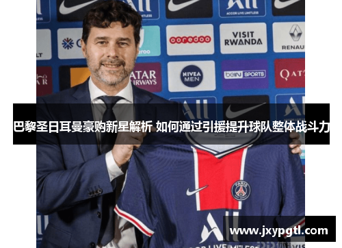 巴黎圣日耳曼豪购新星解析 如何通过引援提升球队整体战斗力