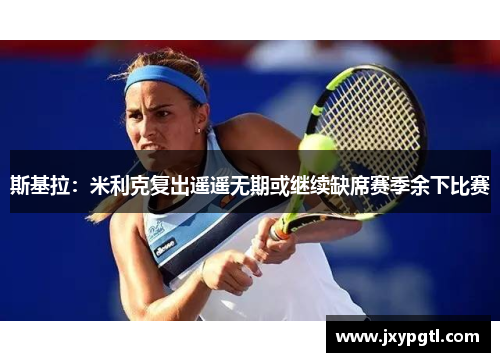 斯基拉：米利克复出遥遥无期或继续缺席赛季余下比赛