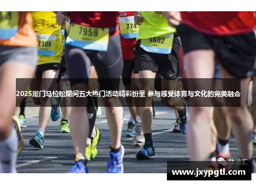 2025厦门马拉松期间五大热门活动精彩纷呈 参与感受体育与文化的完美融合