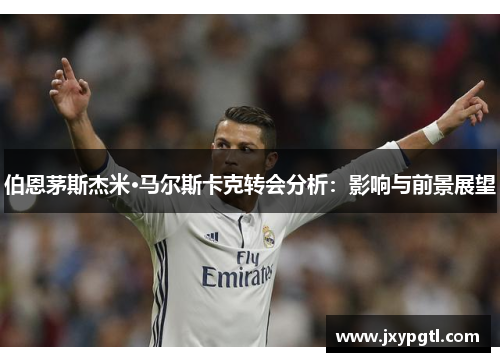 伯恩茅斯杰米·马尔斯卡克转会分析：影响与前景展望