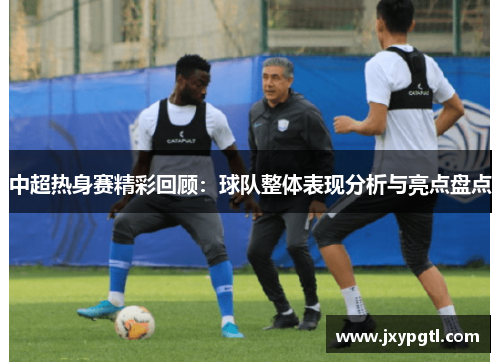 中超热身赛精彩回顾：球队整体表现分析与亮点盘点