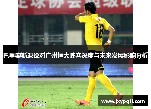 巴里奥斯退役对广州恒大阵容深度与未来发展影响分析
