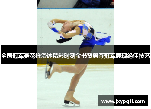 全国冠军赛花样滑冰精彩时刻金书贤勇夺冠军展现绝佳技艺