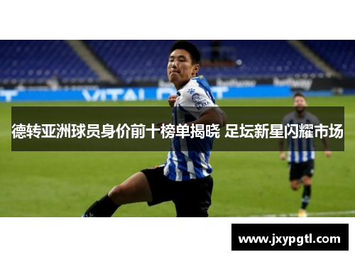 德转亚洲球员身价前十榜单揭晓 足坛新星闪耀市场