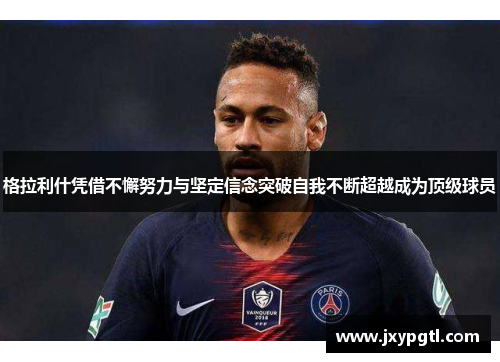 格拉利什凭借不懈努力与坚定信念突破自我不断超越成为顶级球员