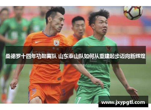 桑德罗十四年功勋离队 山东泰山队如何从重建起步迈向新辉煌