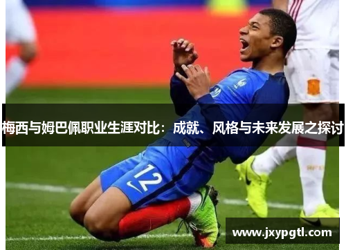 梅西与姆巴佩职业生涯对比：成就、风格与未来发展之探讨