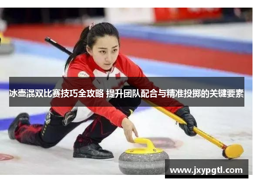 冰壶混双比赛技巧全攻略 提升团队配合与精准投掷的关键要素