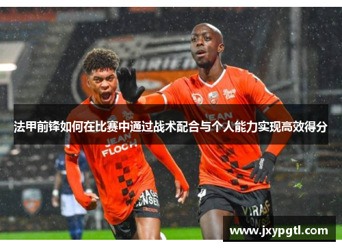 法甲前锋如何在比赛中通过战术配合与个人能力实现高效得分