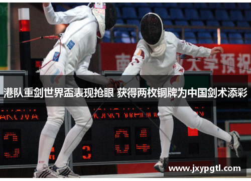 港队重剑世界盃表现抢眼 获得两枚铜牌为中国剑术添彩