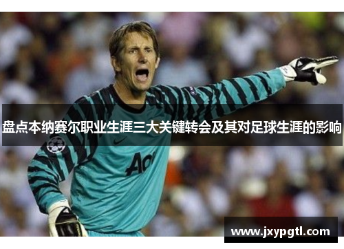 盘点本纳赛尔职业生涯三大关键转会及其对足球生涯的影响