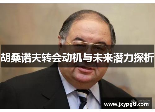 胡桑诺夫转会动机与未来潜力探析