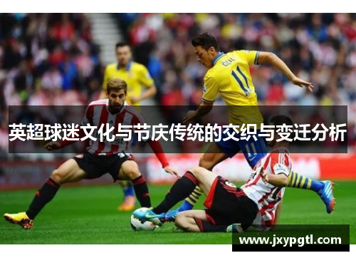 英超球迷文化与节庆传统的交织与变迁分析