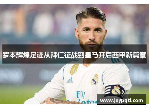 罗本辉煌足迹从拜仁征战到皇马开启西甲新篇章