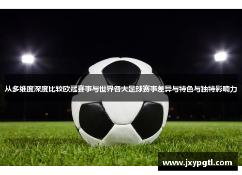 从多维度深度比较欧冠赛事与世界各大足球赛事差异与特色与独特影响力
