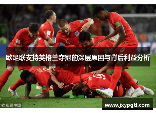 欧足联支持英格兰夺冠的深层原因与背后利益分析