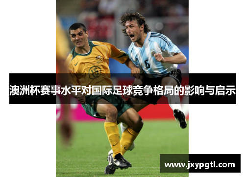 澳洲杯赛事水平对国际足球竞争格局的影响与启示