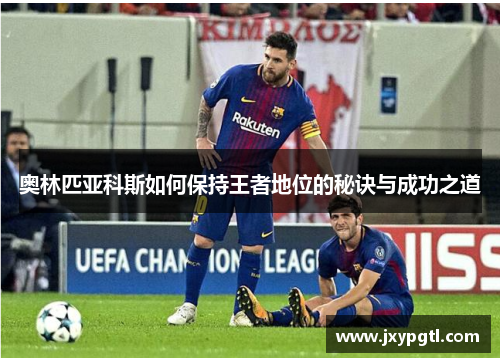 奥林匹亚科斯如何保持王者地位的秘诀与成功之道