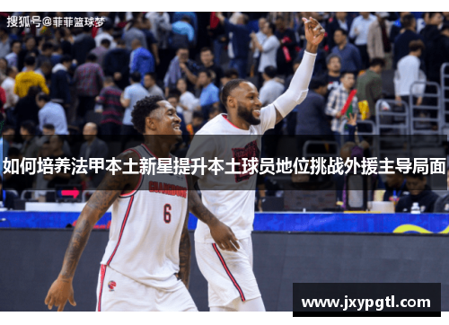 如何培养法甲本土新星提升本土球员地位挑战外援主导局面