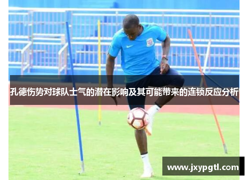 孔德伤势对球队士气的潜在影响及其可能带来的连锁反应分析