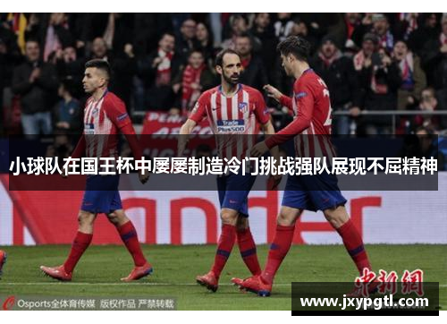 小球队在国王杯中屡屡制造冷门挑战强队展现不屈精神