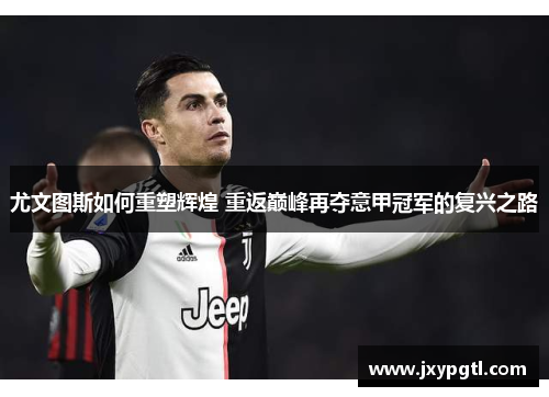 尤文图斯如何重塑辉煌 重返巅峰再夺意甲冠军的复兴之路