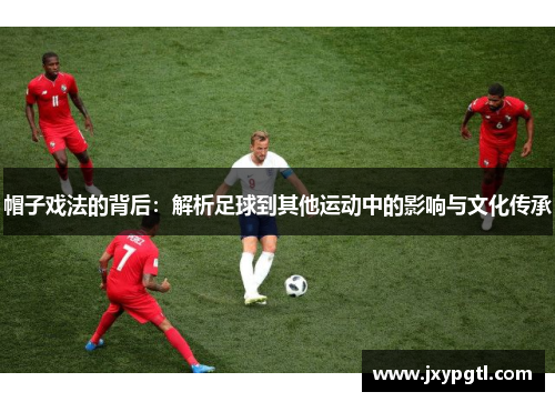 帽子戏法的背后：解析足球到其他运动中的影响与文化传承