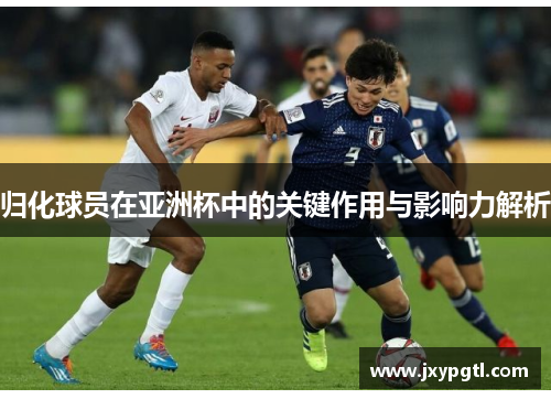 归化球员在亚洲杯中的关键作用与影响力解析
