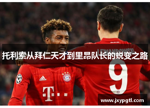 托利索从拜仁天才到里昂队长的蜕变之路