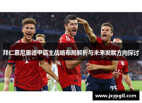 拜仁慕尼黑德甲霸主战略布局解析与未来发展方向探讨